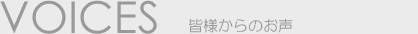 VOICES　皆様からのお声